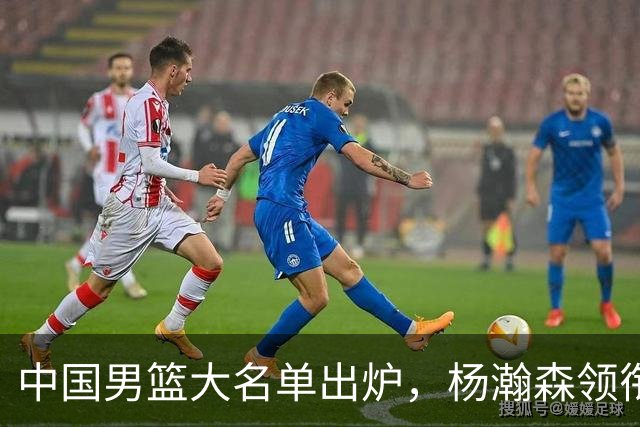 中国男篮大名单出炉，杨瀚森领衔 留洋球员集体登场 曾凡博继续缺席
